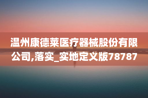 温州康德莱医疗器械股份有限公司,落实_实地定义版78787