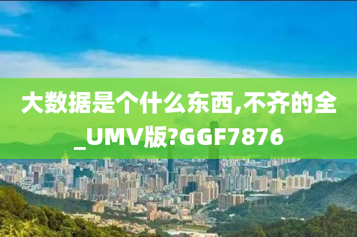 大数据是个什么东西,不齐的全_UMV版?GGF7876