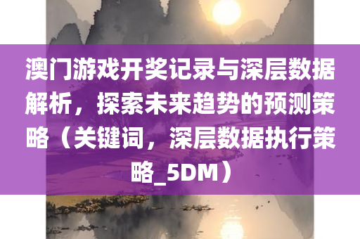 澳门游戏开奖记录与深层数据解析，探索未来趋势的预测策略（关键词，深层数据执行策略_5DM）