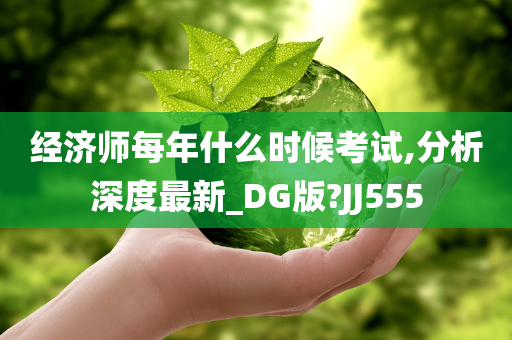 经济师每年什么时候考试,分析深度最新_DG版?JJ555