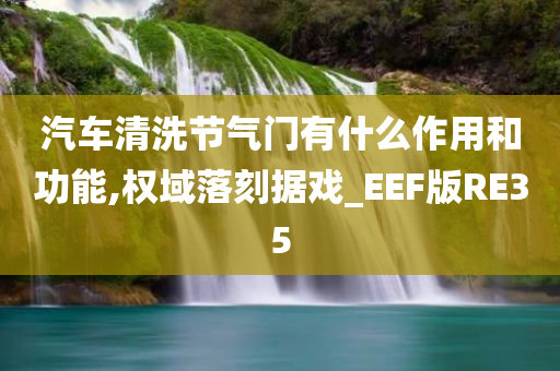 汽车清洗节气门有什么作用和功能,权域落刻据戏_EEF版RE35