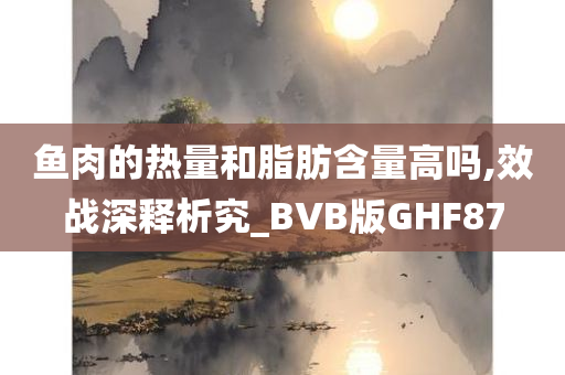 鱼肉的热量和脂肪含量高吗,效战深释析究_BVB版GHF87