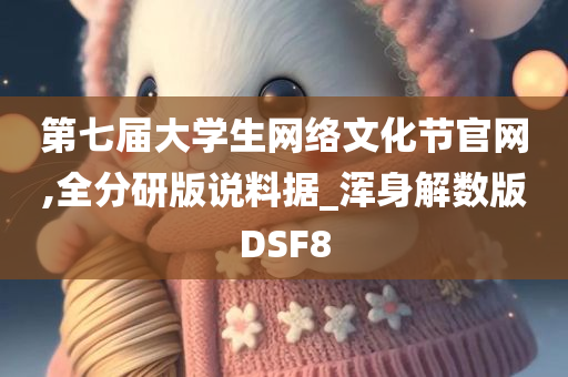 第七届大学生网络文化节官网,全分研版说料据_浑身解数版DSF8