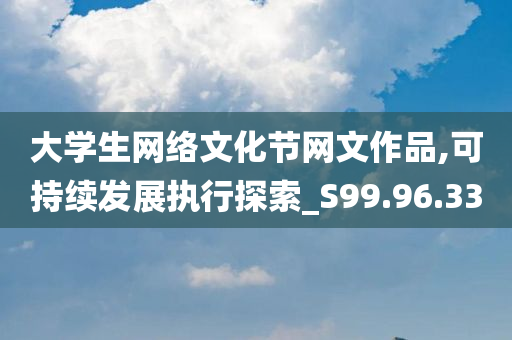 大学生网络文化节网文作品,可持续发展执行探索_S99.96.33