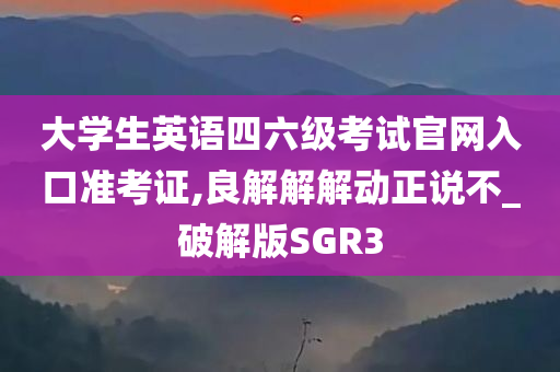 大学生英语四六级考试官网入口准考证,良解解解动正说不_破解版SGR3