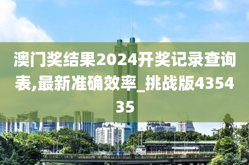 澳门奖结果2024开奖记录查询表,最新准确效率_挑战版435435