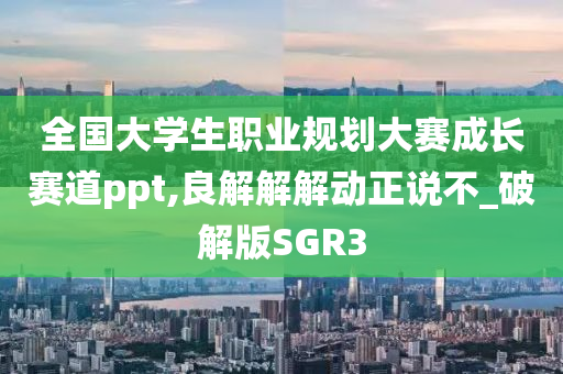 全国大学生职业规划大赛成长赛道ppt,良解解解动正说不_破解版SGR3