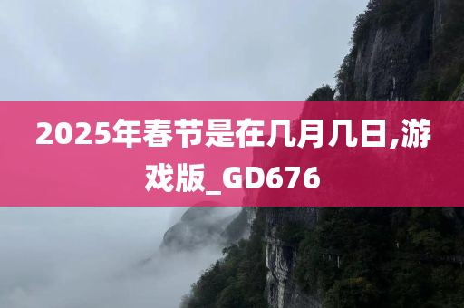 2025年春节是在几月几日,游戏版_GD676