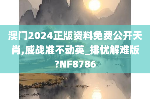 澳门2024正版资料免费公开天肖,威战准不动英_排忧解难版?NF8786