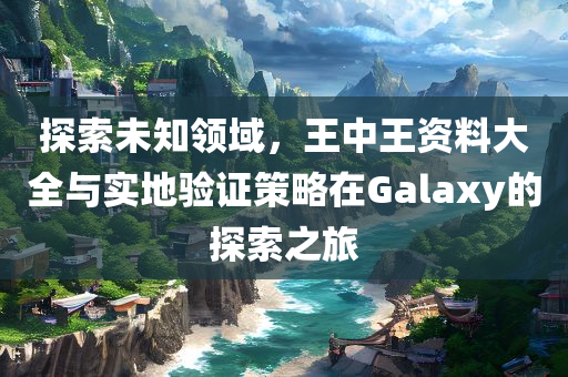 探索未知领域，王中王资料大全与实地验证策略在Galaxy的探索之旅