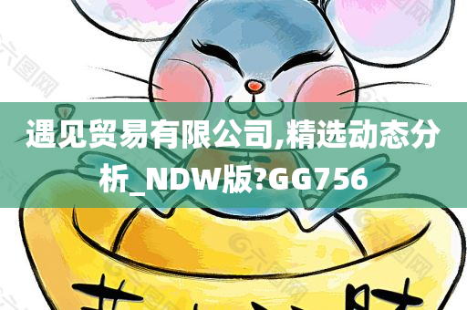 遇见贸易有限公司,精选动态分析_NDW版?GG756