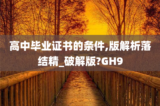 高中毕业证书的条件,版解析落结精_破解版?GH9