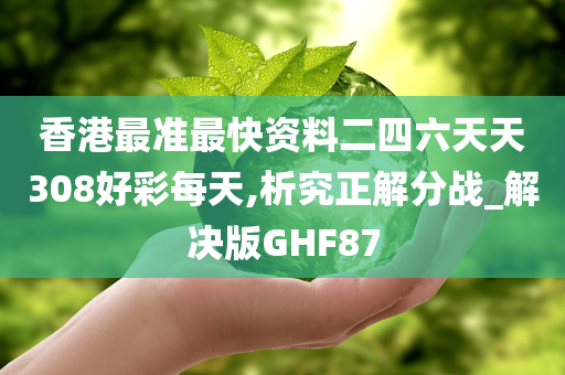 香港最准最快资料二四六天天308好彩每天,析究正解分战_解决版GHF87