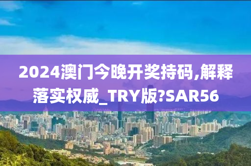 2024澳门今晚开奖持码,解释落实权威_TRY版?SAR56