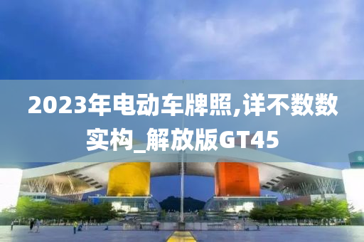 2023年电动车牌照,详不数数实构_解放版GT45