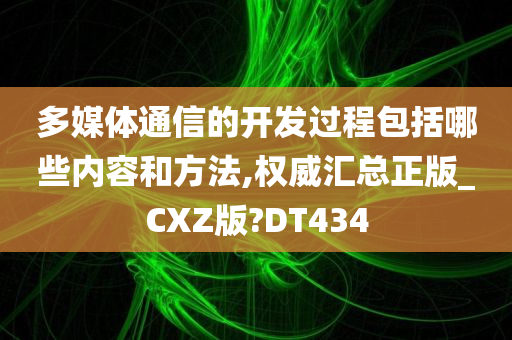 多媒体通信的开发过程包括哪些内容和方法,权威汇总正版_CXZ版?DT434