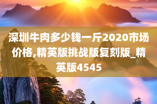 深圳牛肉多少钱一斤2020市场价格,精英版挑战版复刻版_精英版4545