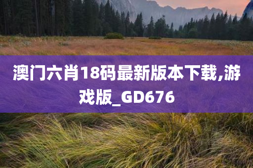 澳门六肖18码最新版本下载,游戏版_GD676