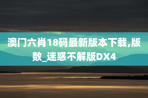 澳门六肖18码最新版本下载,版数_迷惑不解版DX4