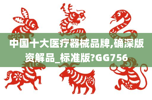 中国十大医疗器械品牌,确深版资解品_标准版?GG756