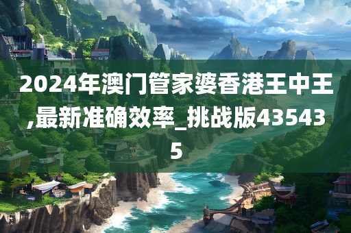 2024年澳门管家婆香港王中王,最新准确效率_挑战版435435