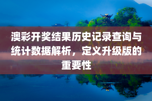 澳彩开奖结果历史记录查询与统计数据解析，定义升级版的重要性