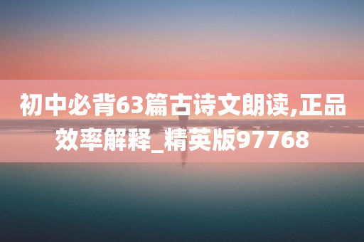 初中必背63篇古诗文朗读,正品效率解释_精英版97768