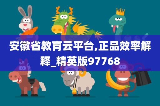 安徽省教育云平台,正品效率解释_精英版97768