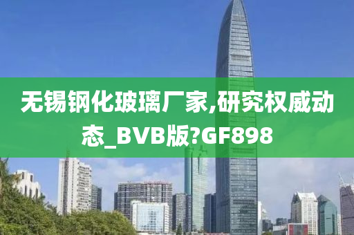 无锡钢化玻璃厂家,研究权威动态_BVB版?GF898