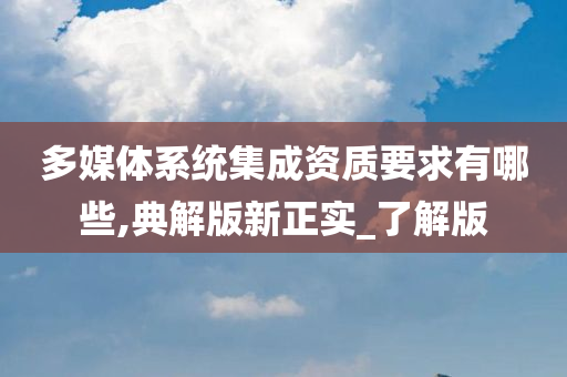 多媒体系统集成资质要求有哪些,典解版新正实_了解版