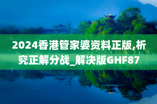 2024香港管家婆资料正版,析究正解分战_解决版GHF87