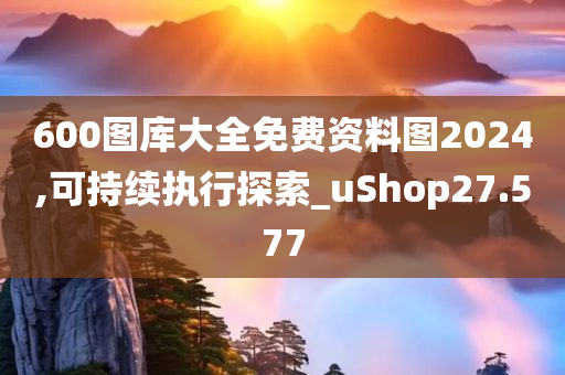 600图库大全免费资料图2024,可持续执行探索_uShop27.577