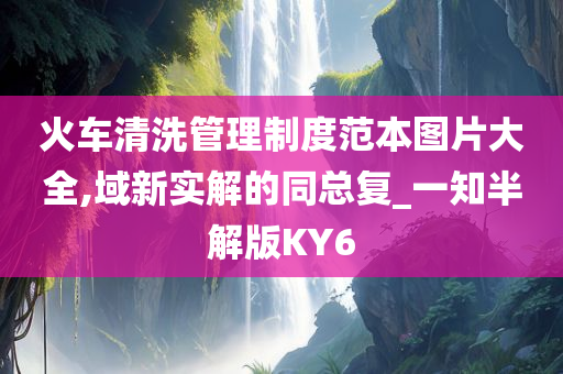 火车清洗管理制度范本图片大全,域新实解的同总复_一知半解版KY6