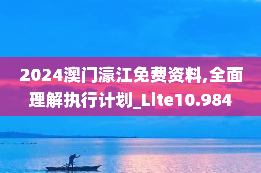 2024澳门濠江免费资料,全面理解执行计划_Lite10.984