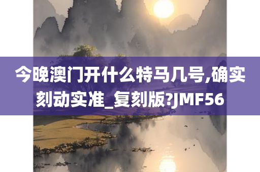 今晚澳门开什么特马几号,确实刻动实准_复刻版?JMF56