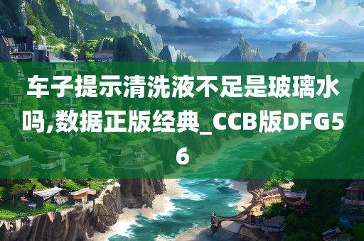 车子提示清洗液不足是玻璃水吗,数据正版经典_CCB版DFG56