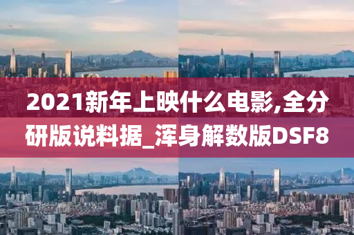 2021新年上映什么电影,全分研版说料据_浑身解数版DSF8