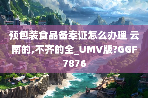 预包装食品备案证怎么办理 云南的,不齐的全_UMV版?GGF7876