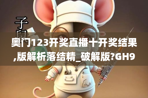 奥门123开奖直播十开奖结果,版解析落结精_破解版?GH9