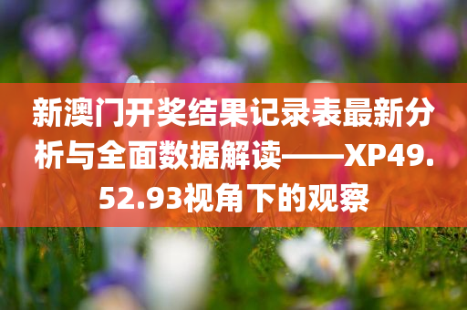 新澳门开奖结果记录表最新分析与全面数据解读——XP49.52.93视角下的观察