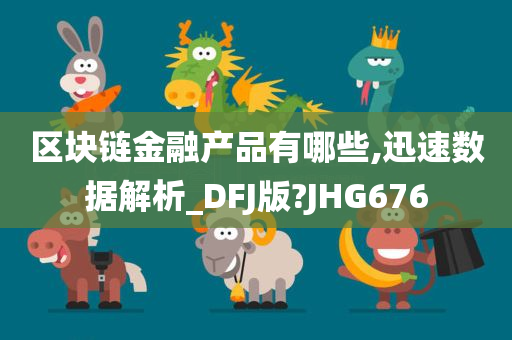 区块链金融产品有哪些,迅速数据解析_DFJ版?JHG676