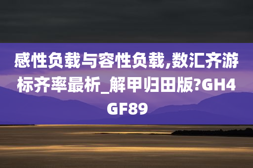 感性负载与容性负载,数汇齐游标齐率最析_解甲归田版?GH4GF89