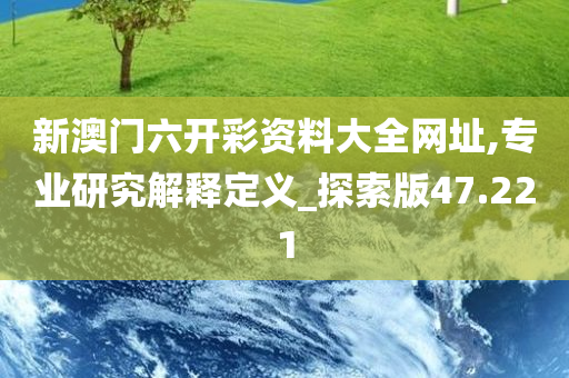 新澳门六开彩资料大全网址,专业研究解释定义_探索版47.221