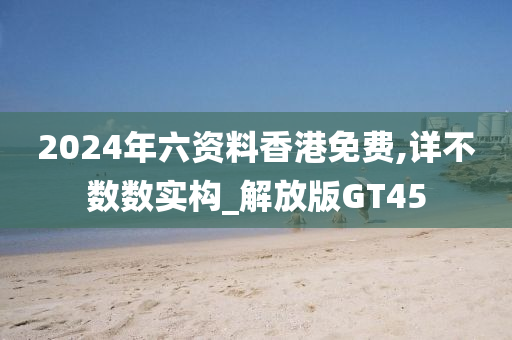 2024年六资料香港免费,详不数数实构_解放版GT45