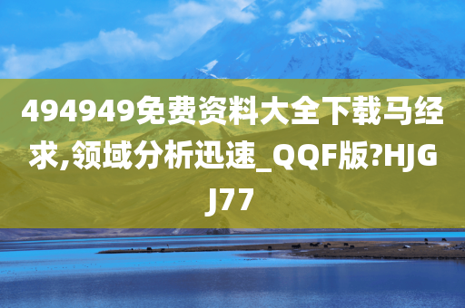 494949免费资料大全下载马经求,领域分析迅速_QQF版?HJGJ77