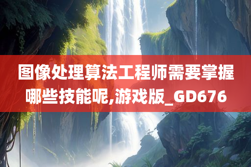 图像处理算法工程师需要掌握哪些技能呢,游戏版_GD676