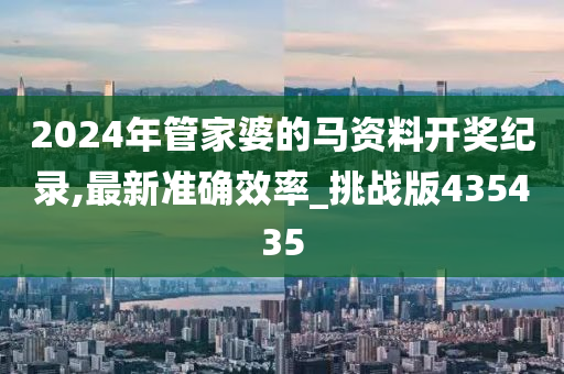 2024年管家婆的马资料开奖纪录,最新准确效率_挑战版435435