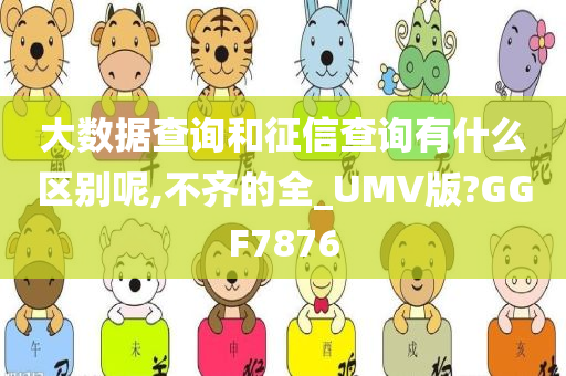 大数据查询和征信查询有什么区别呢,不齐的全_UMV版?GGF7876