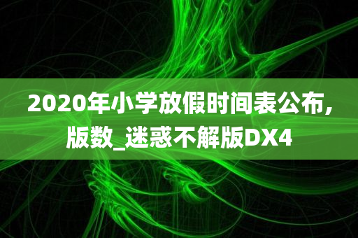 2020年小学放假时间表公布,版数_迷惑不解版DX4