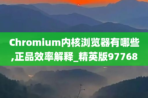 Chromium内核浏览器有哪些,正品效率解释_精英版97768